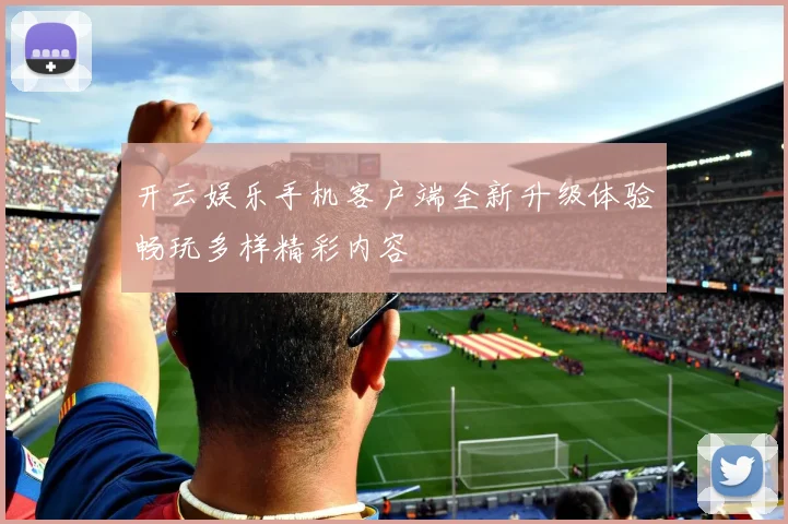 开云娱乐手机客户端全新升级体验畅玩多样精彩内容