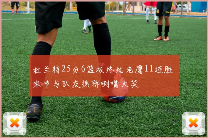 杜兰特25分6篮板终结老鹰11连胜 末节与队友热聊咧嘴大笑