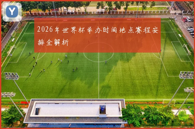 2026年世界杯举办时间地点赛程安排全解析
