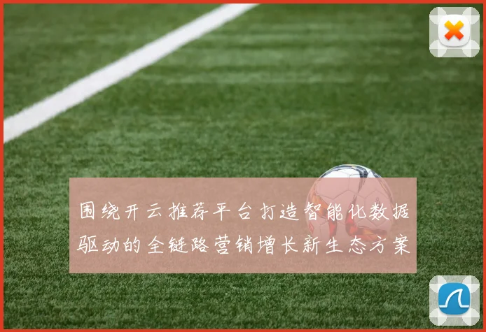 围绕开云推荐平台打造智能化数据驱动的全链路营销增长新生态方案