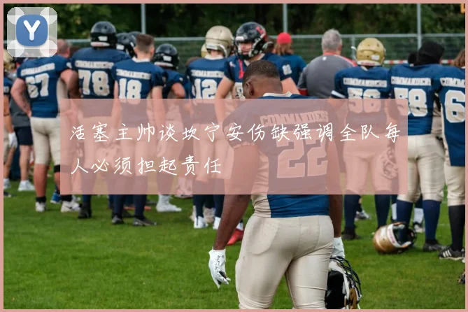活塞主帅谈坎宁安伤缺强调全队每人必须担起责任
