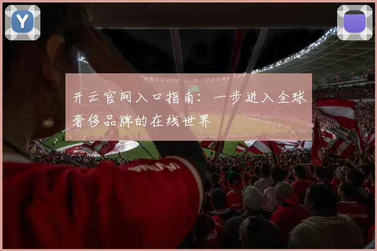 开云官网入口指南：一步进入全球奢侈品牌的在线世界