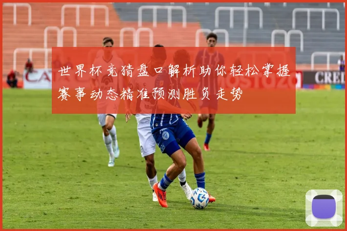 世界杯竞猜盘口解析助你轻松掌握赛事动态精准预测胜负走势