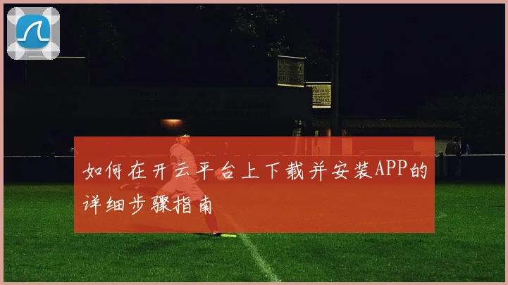 如何在开云平台上下载并安装APP的详细步骤指南