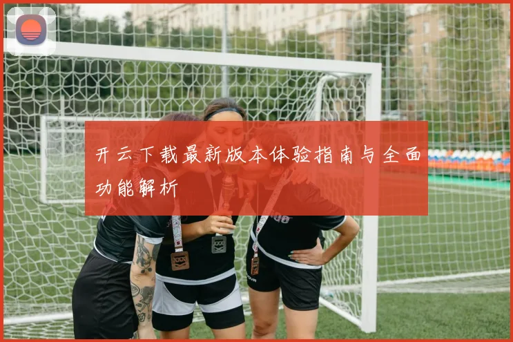 开云下载最新版本体验指南与全面功能解析