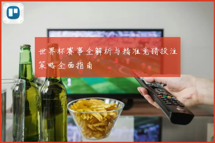 世界杯赛事全解析与精准竞猜投注策略全面指南