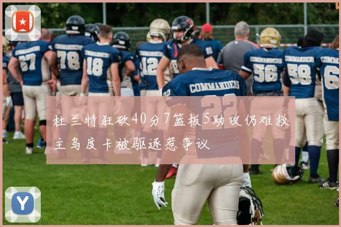 杜兰特狂砍40分7篮板5助攻仍难救主乌度卡被驱逐惹争议