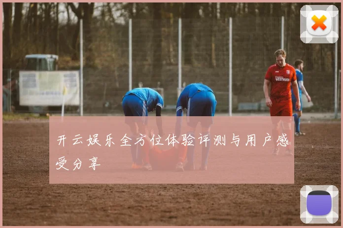 开云娱乐全方位体验评测与用户感受分享
