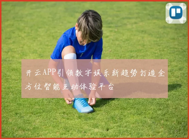 开云APP引领数字娱乐新趋势打造全方位智能互动体验平台
