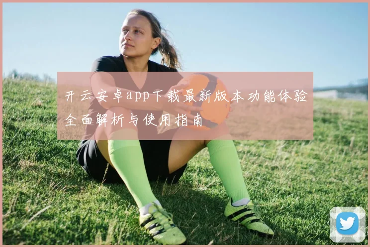 开云安卓app下载最新版本功能体验全面解析与使用指南