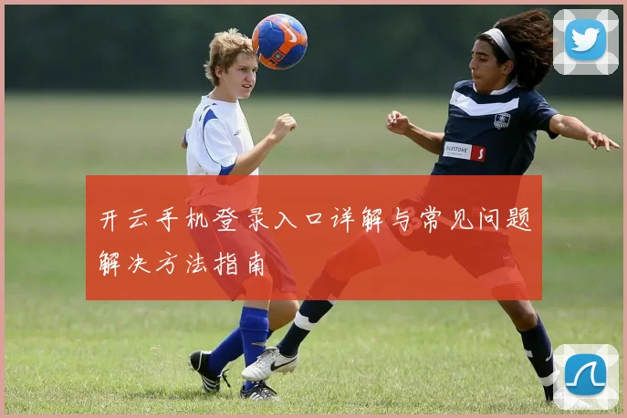 开云手机登录入口详解与常见问题解决方法指南