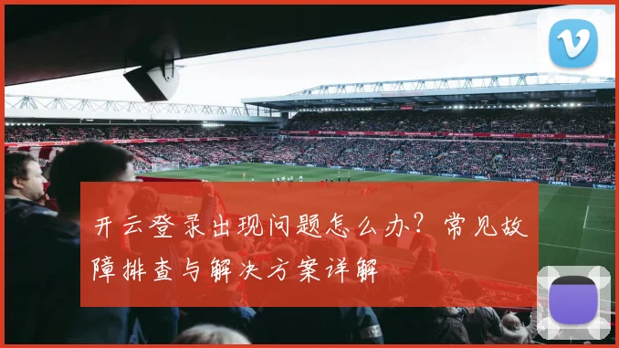 开云登录出现问题怎么办？常见故障排查与解决方案详解