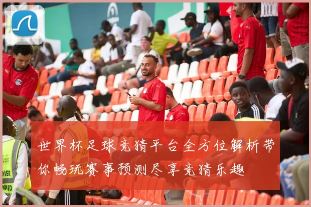 世界杯足球竞猜平台全方位解析带你畅玩赛事预测尽享竞猜乐趣