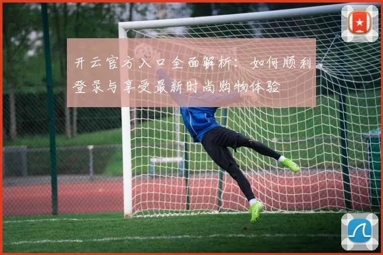 开云官方入口全面解析：如何顺利登录与享受最新时尚购物体验