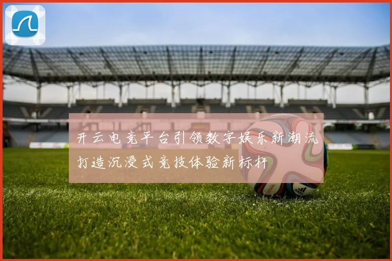 开云电竞平台引领数字娱乐新潮流打造沉浸式竞技体验新标杆