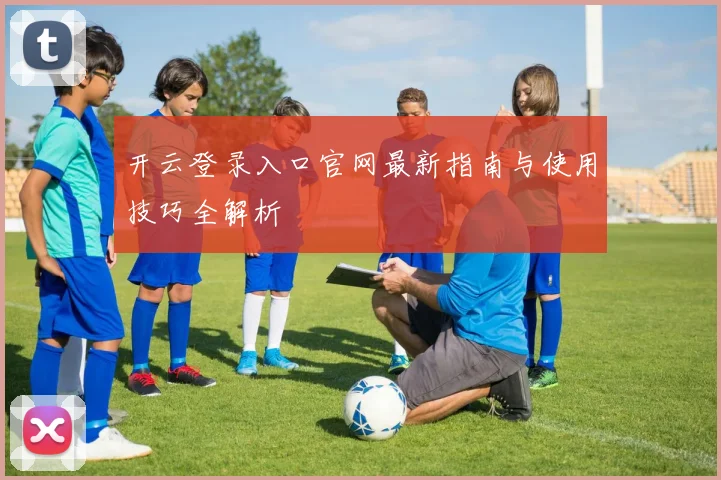 开云登录入口官网最新指南与使用技巧全解析