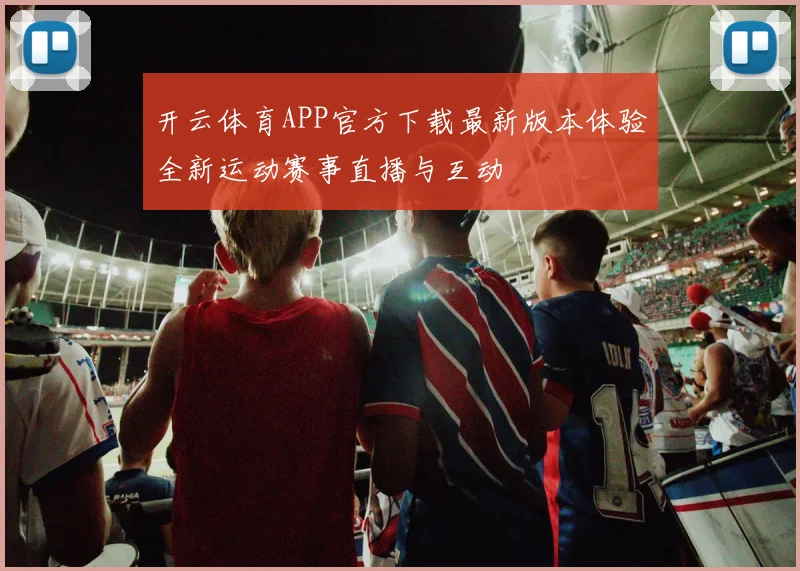 开云体育APP官方下载最新版本体验全新运动赛事直播与互动