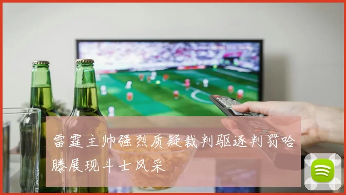 雷霆主帅强烈质疑裁判驱逐判罚哈滕展现斗士风采