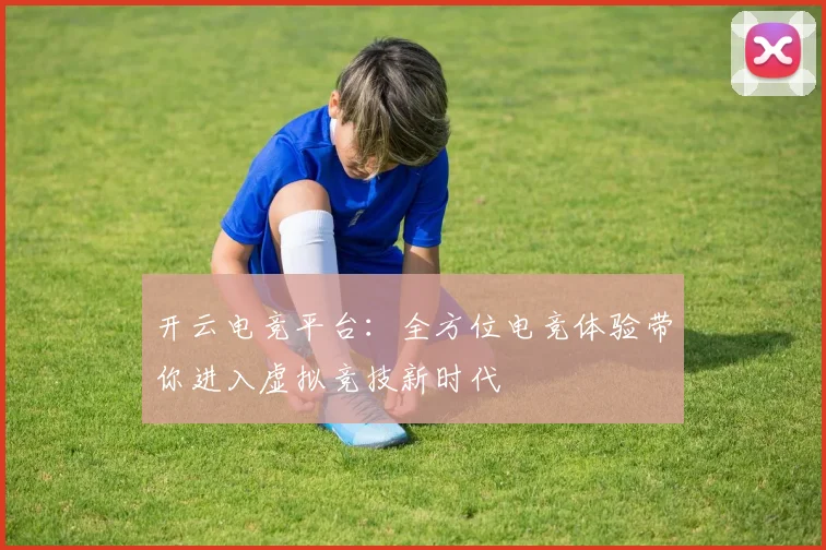 开云电竞平台：全方位电竞体验带你进入虚拟竞技新时代