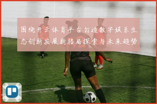 围绕开云体育平台打造数字娱乐生态创新发展新格局探索与未来趋势分析
