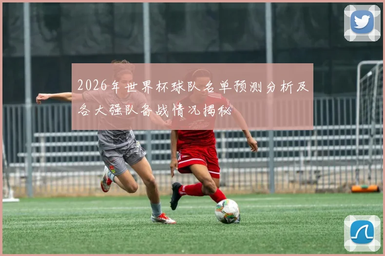 2026年世界杯球队名单预测分析及各大强队备战情况揭秘