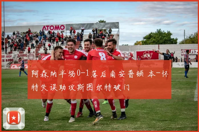 阿森纳半场0-1落后南安普顿 本-怀特失误助攻斯图尔特破门