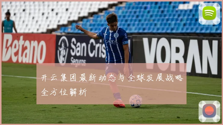 开云集团最新动态与全球发展战略全方位解析