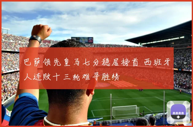 巴萨领先皇马七分稳居榜首 西班牙人连败十三轮难寻胜绩