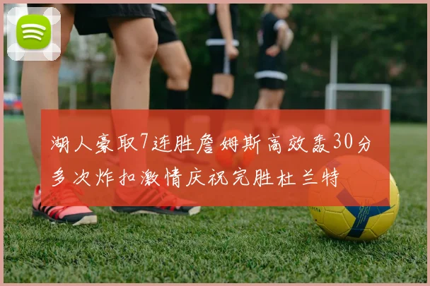 湖人豪取7连胜詹姆斯高效轰30分 多次炸扣激情庆祝完胜杜兰特