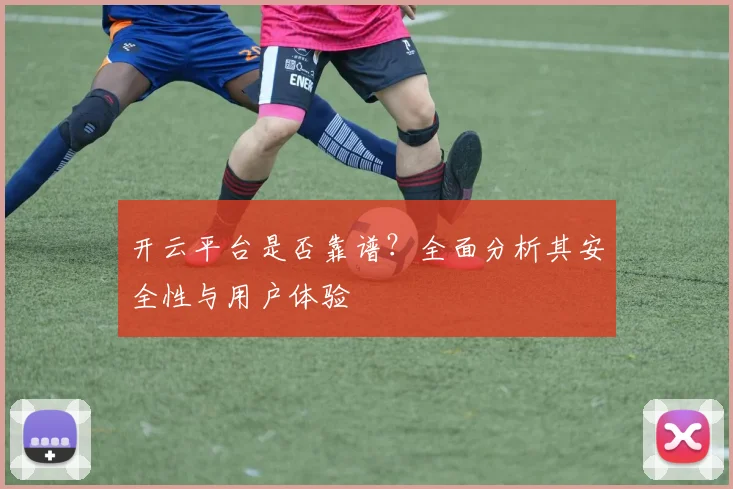 开云平台是否靠谱？全面分析其安全性与用户体验