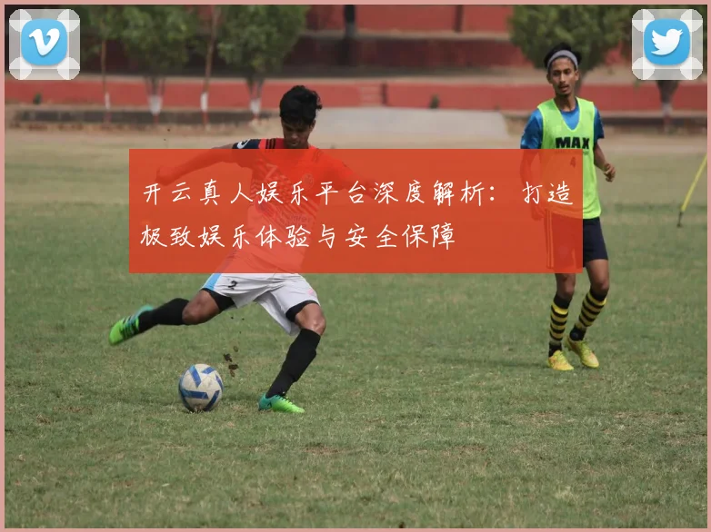 开云真人娱乐平台深度解析：打造极致娱乐体验与安全保障