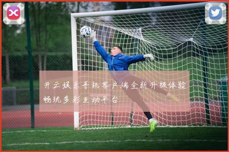 开云娱乐手机客户端全新升级体验畅玩多彩互动平台