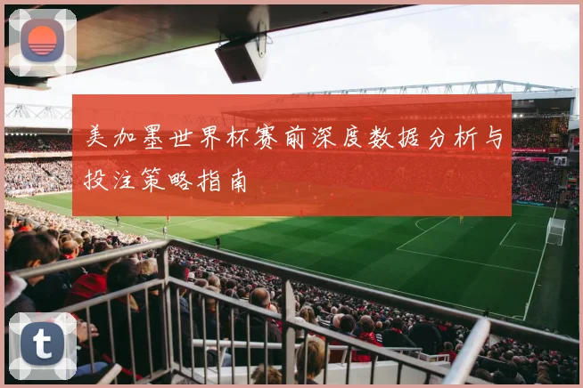 美加墨世界杯赛前深度数据分析与投注策略指南