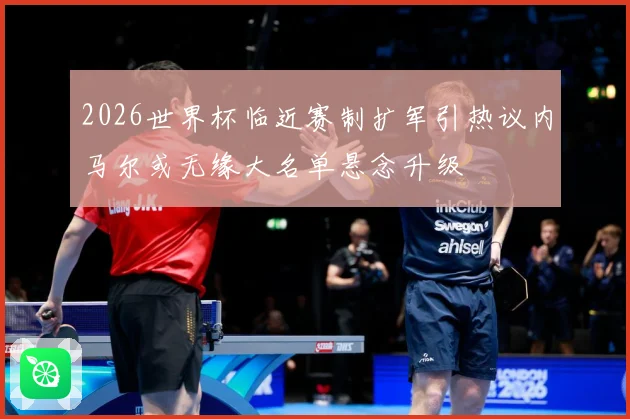 2026世界杯临近赛制扩军引热议内马尔或无缘大名单悬念升级