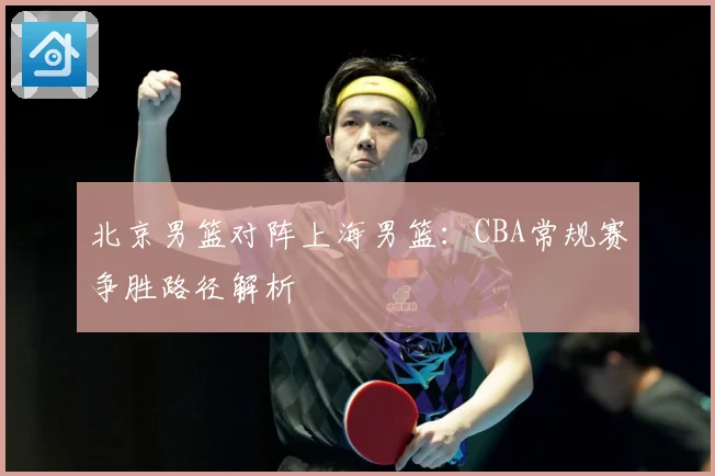 北京男篮对阵上海男篮：CBA常规赛争胜路径解析