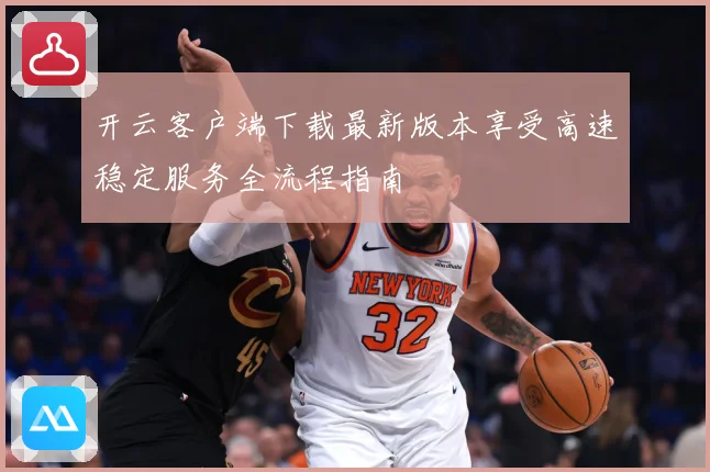 开云客户端下载最新版本享受高速稳定服务全流程指南