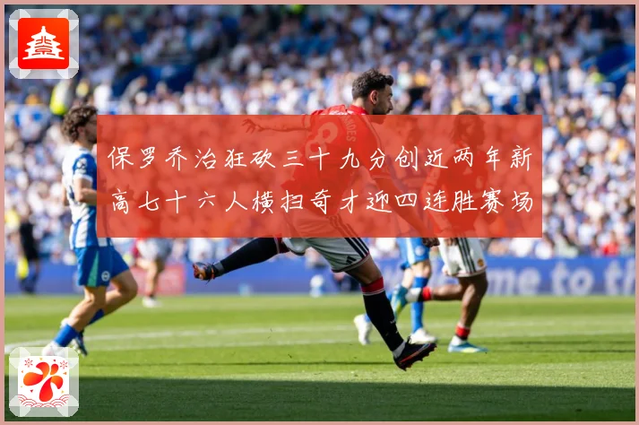 保罗乔治狂砍三十九分创近两年新高七十六人横扫奇才迎四连胜赛场复盘