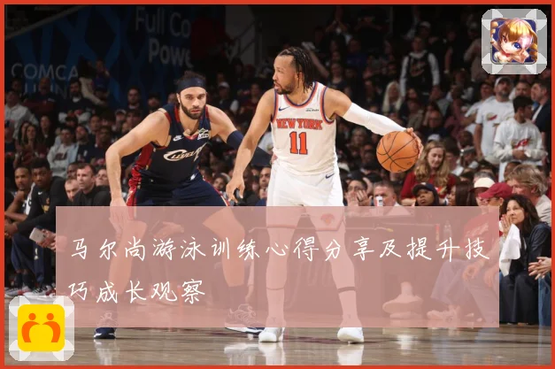 马尔尚游泳训练心得分享及提升技巧成长观察