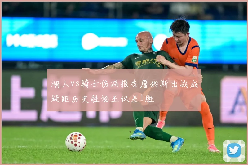 湖人vs骑士伤病报告詹姆斯出战成疑距历史胜场王仅差1胜