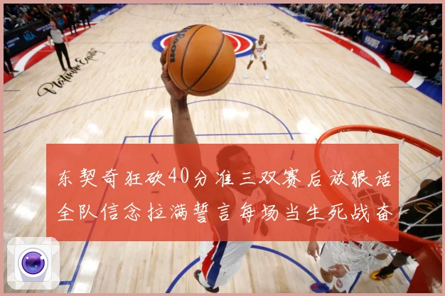东契奇狂砍40分准三双赛后放狠话全队信念拉满誓言每场当生死战奋勇到底