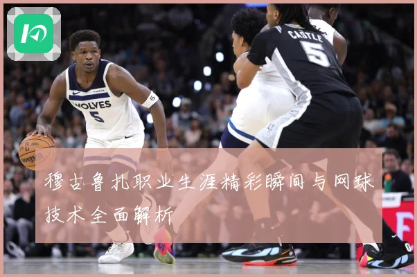 穆古鲁扎职业生涯精彩瞬间与网球技术全面解析