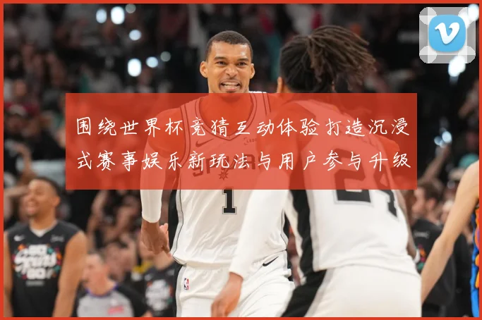 围绕世界杯竞猜互动体验打造沉浸式赛事娱乐新玩法与用户参与升级方案