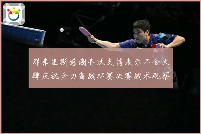 邓弗里斯感谢齐沃支持表示不会大肆庆祝全力备战杯赛决赛战术观察