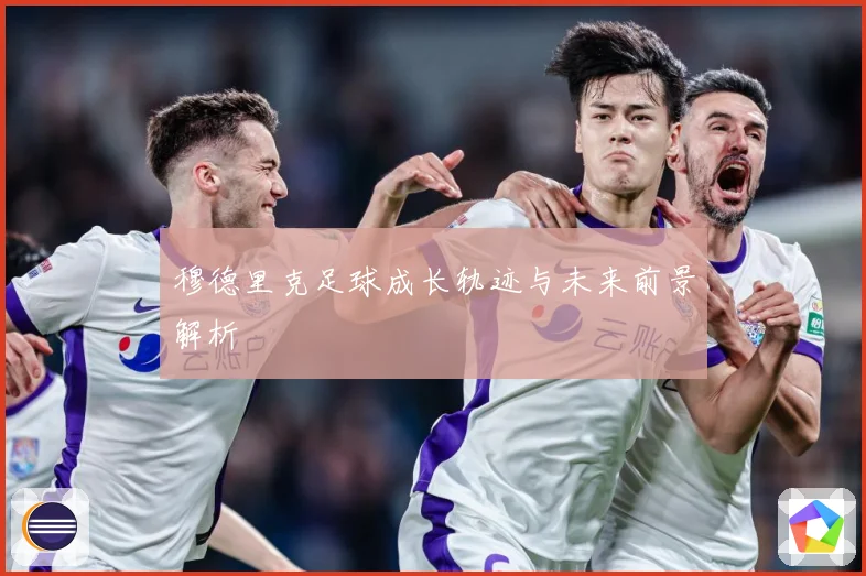 穆德里克足球成长轨迹与未来前景解析