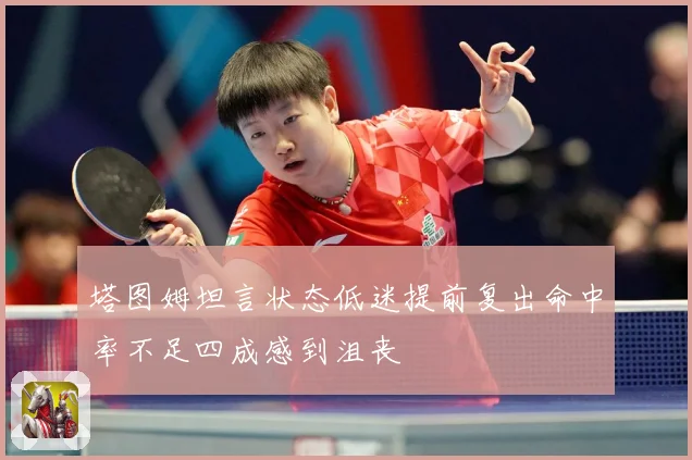 塔图姆坦言状态低迷提前复出命中率不足四成感到沮丧