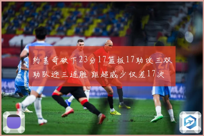 约基奇砍下23分17篮板17助攻三双助队迎三连胜 距超威少仅差17次