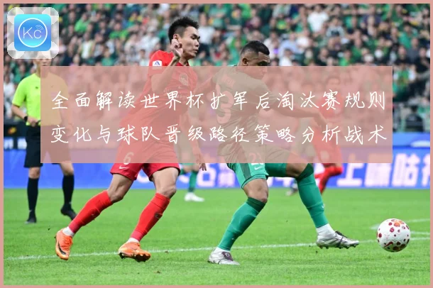 全面解读世界杯扩军后淘汰赛规则变化与球队晋级路径策略分析战术观察
