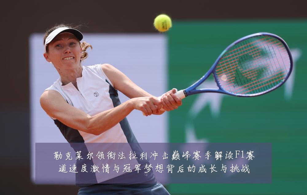勒克莱尔领衔法拉利冲击巅峰赛季解读F1赛道速度激情与冠军梦想背后的成长与挑战