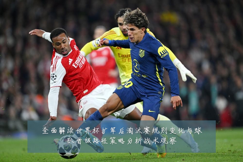全面解读世界杯扩军后淘汰赛规则变化与球队晋级路径策略分析战术观察