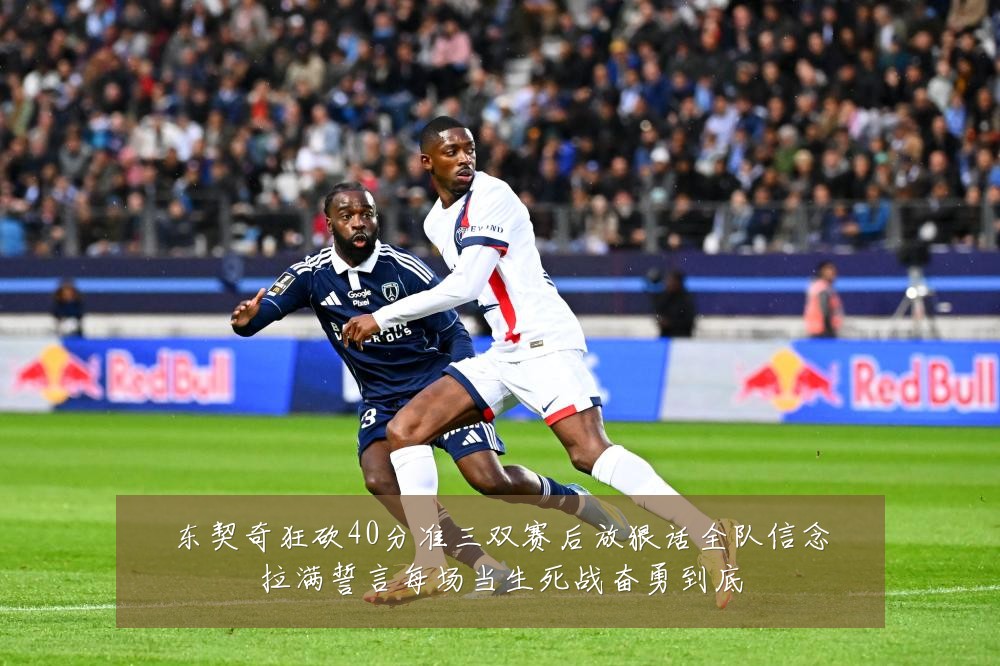 东契奇狂砍40分准三双赛后放狠话全队信念拉满誓言每场当生死战奋勇到底